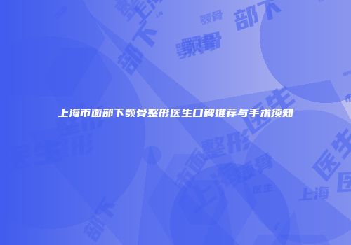 上海市面部下颚骨整形医生口碑推荐与手术须知