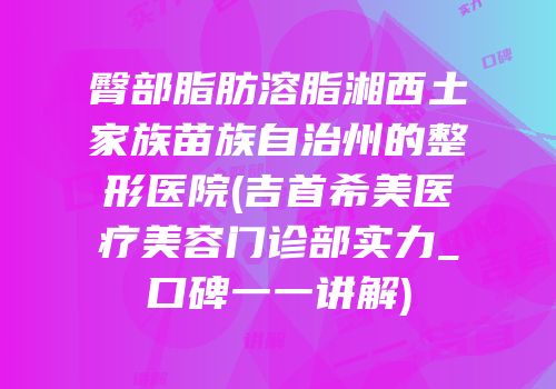 臀部脂肪溶脂湘西土家族苗族自治州的整形医院(吉首希美医疗美容门诊部实力_口碑一一讲解)