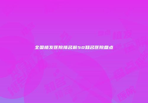 全国植发医院排名前50知名医院盘点