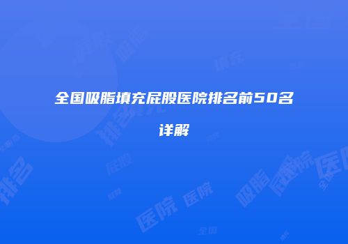 全国吸脂填充屁股医院排名前50名详解