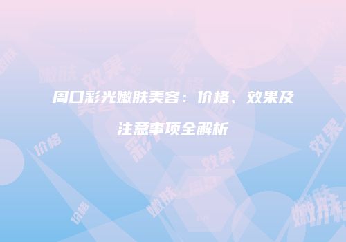 周口彩光嫩肤美容：价格、效果及注意事项全解析