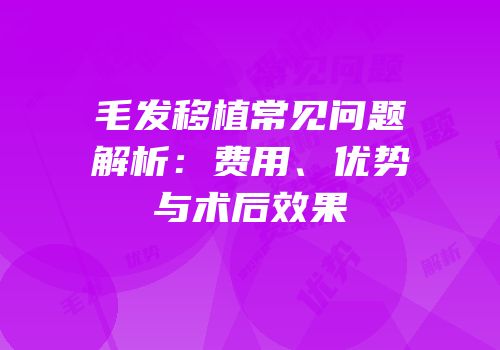 毛发移植常见问题解析：费用、优势与术后效果