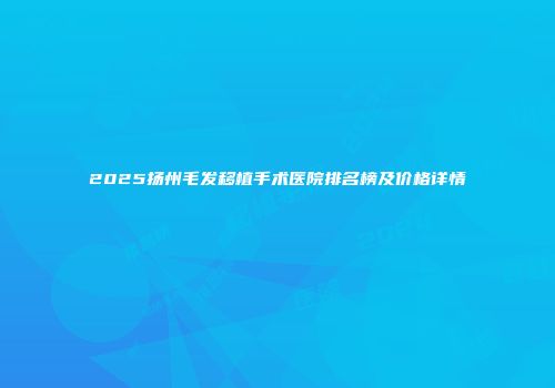 2025扬州毛发移植手术医院排名榜及价格详情