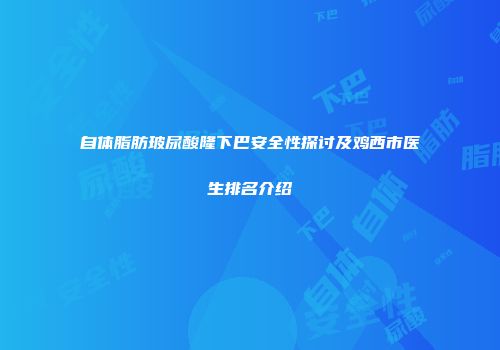 自体脂肪玻尿酸隆下巴安全性探讨及鸡西市医生排名介绍