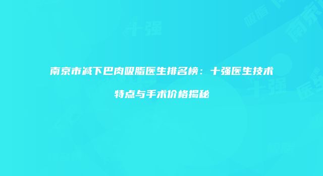 南京市减下巴肉吸脂医生排名榜：十强医生技术特点与手术价格揭秘