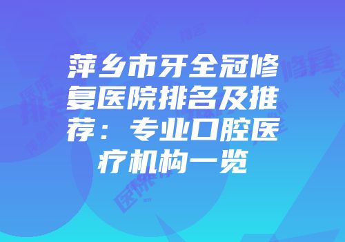 萍乡市牙全冠修复医院排名及推荐：专业口腔医疗机构一览