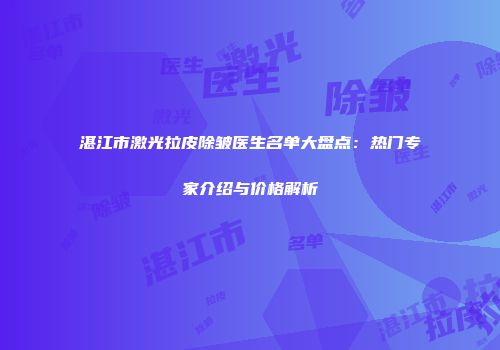 湛江市激光拉皮除皱医生名单大盘点：热门专家介绍与价格解析