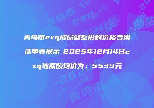 青岛市exq玻尿酸整形科价格费用清单表展示-2025年12月14日exq玻尿酸均价为：5539元