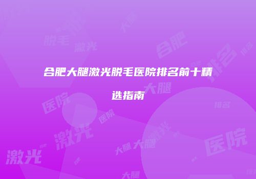 合肥大腿激光脱毛医院排名前十精选指南