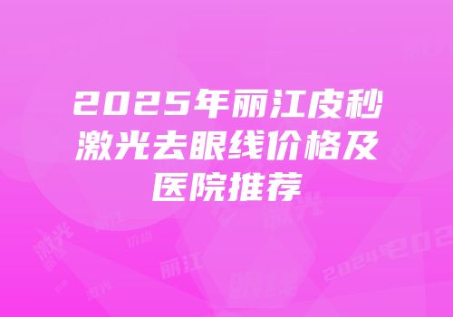2025年丽江皮秒激光去眼线价格及医院推荐