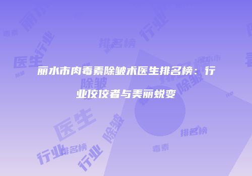 丽水市肉毒素除皱术医生排名榜：行业佼佼者与美丽蜕变