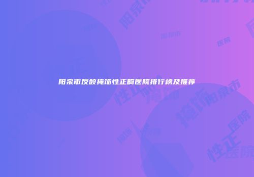 阳泉市反颌掩饰性正畸医院排行榜及推荐