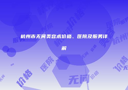 杭州市无间美容术价格、医院及服务详解