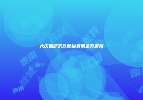 大庆面部紧肤除皱费用差异解析