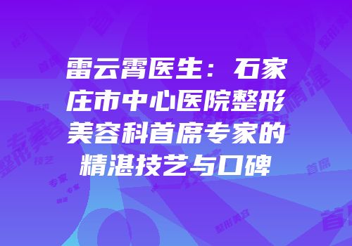 雷云霄医生：石家庄市中心医院整形美容科首席专家的精湛技艺与口碑