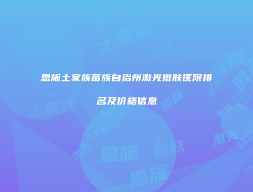 恩施土家族苗族自治州激光嫩肤医院排名及价格信息