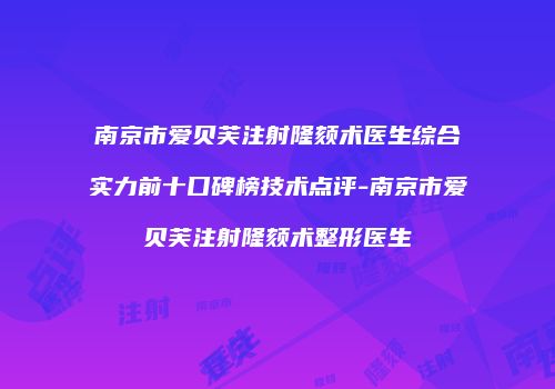 南京市爱贝芙注射隆颏术医生综合实力前十口碑榜技术点评-南京市爱贝芙注射隆颏术整形医生