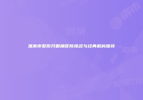 淮南市整形开眼角医院排名与经典机构推荐