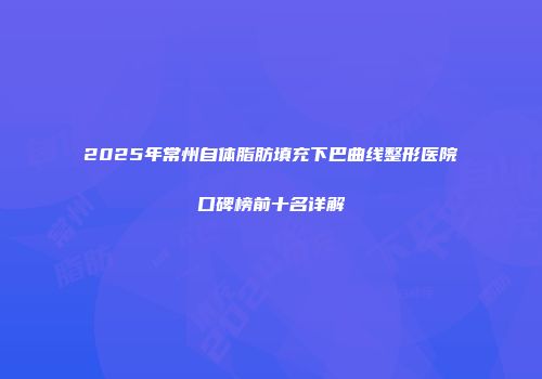 2025年常州自体脂肪填充下巴曲线整形医院口碑榜前十名详解