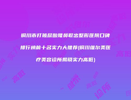 铜川市打玻尿酸隆鼻取出整形医院口碑排行榜前十名实力大推荐(铜川维尔美医疗美容诊所揭晓实力高低)