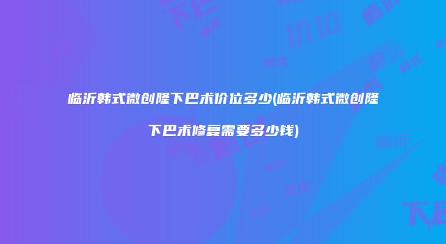 临沂韩式微创隆下巴术价位多少(临沂韩式微创隆下巴术修复需要多少钱)