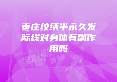 枣庄纹绣半永久发际线对身体有副作用吗