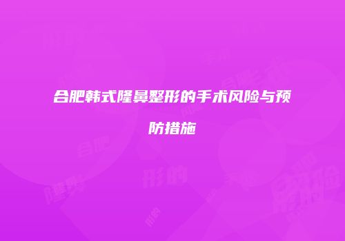 合肥韩式隆鼻整形的手术风险与预防措施