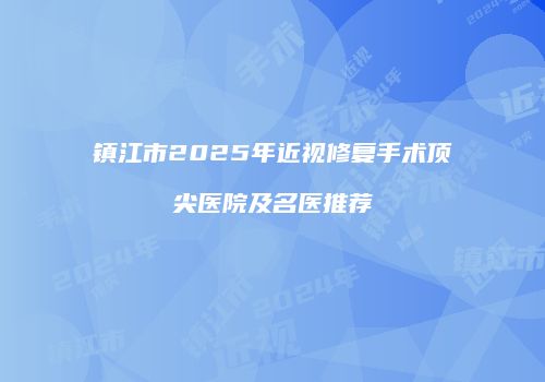镇江市2025年近视修复手术顶尖医院及名医推荐