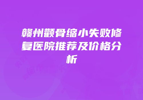 赣州颧骨缩小失败修复医院推荐及价格分析