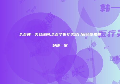 长春韩一美容医院,长春华医疗美容门诊部你更看好哪一家