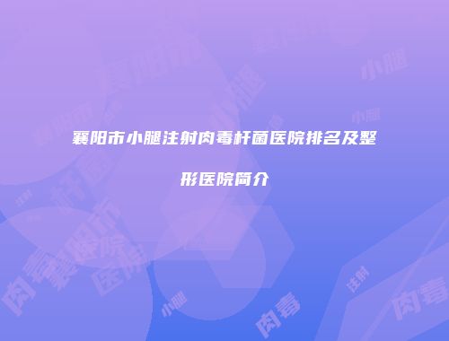 襄阳市小腿注射肉毒杆菌医院排名及整形医院简介