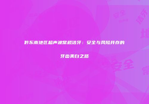 黔东南地区超声波常规洁牙：安全与风险并存的牙齿美白之路