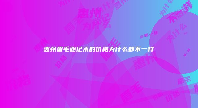 惠州眉毛胎记术的价格为什么都不一样