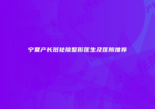 宁夏产长斑祛除整形医生及医院推荐