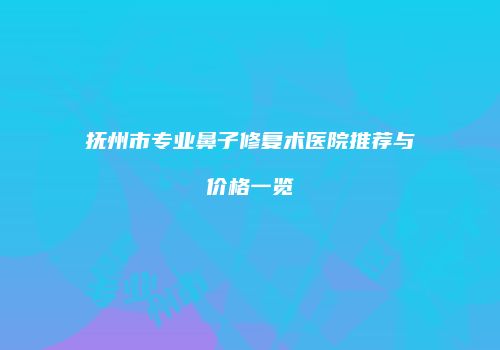 抚州市专业鼻子修复术医院推荐与价格一览