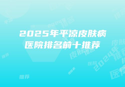 2025年平凉皮肤病医院排名前十推荐