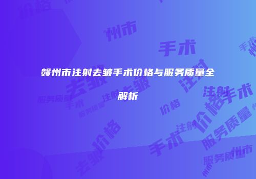 赣州市注射去皱手术价格与服务质量全解析