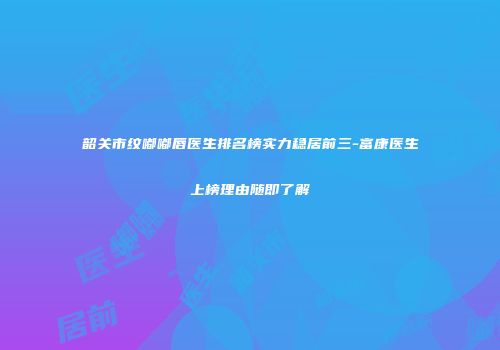 韶关市纹嘟嘟唇医生排名榜实力稳居前三-富康医生上榜理由随即了解