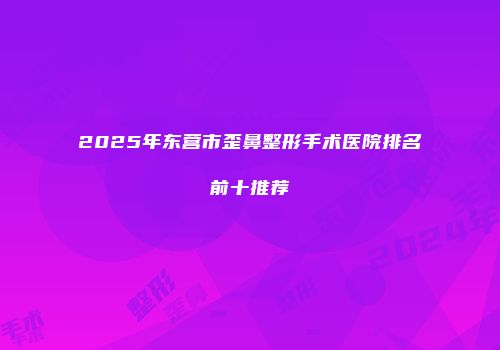 2025年东营市歪鼻整形手术医院排名前十推荐