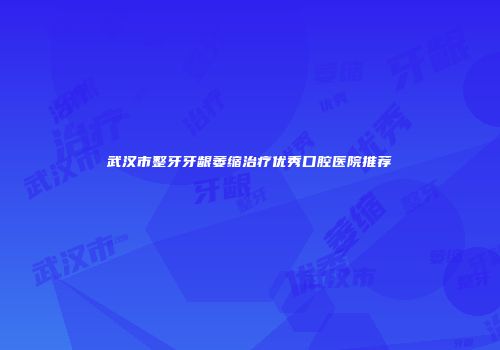 武汉市整牙牙龈萎缩治疗优秀口腔医院推荐