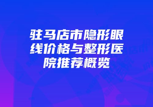 驻马店市隐形眼线价格与整形医院推荐概览