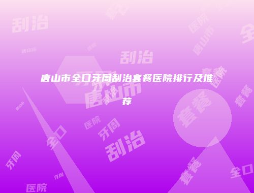 唐山市全口牙周刮治套餐医院排行及推荐