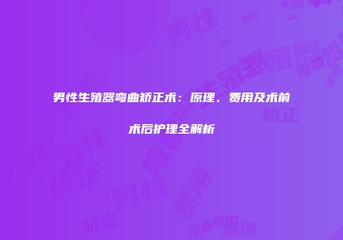 男性生殖器弯曲矫正术：原理、费用及术前术后护理全解析