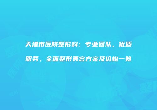天津市医院整形科：专业团队、优质服务，全面整形美容方案及价格一览