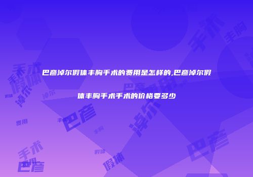 巴彦淖尔假体丰胸手术的费用是怎样的,巴彦淖尔假体丰胸手术手术的价格要多少
