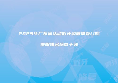 2025年广东省活动假牙修复单颗口腔医院排名榜前十强