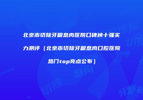 北京市切除牙龈息肉医院口碑榜十强实力测评（北京市切除牙龈息肉口腔医院热门top亮点公布）
