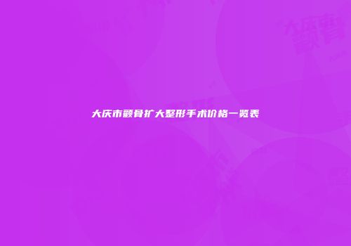大庆市颧骨扩大整形手术价格一览表