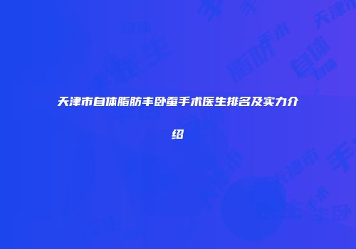 天津市自体脂肪丰卧蚕手术医生排名及实力介绍