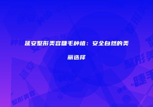 延安整形美容睫毛种植：安全自然的美丽选择